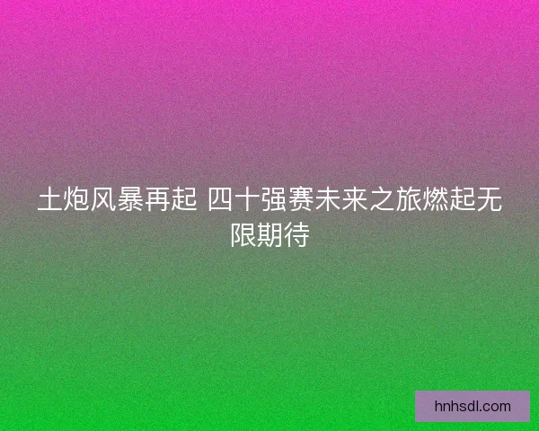 土炮风暴再起 四十强赛未来之旅燃起无限期待