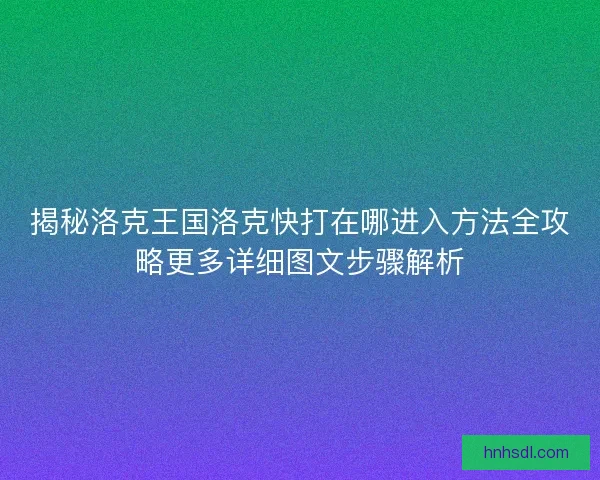 揭秘洛克王国洛克快打在哪进入方法全攻略更多详细图文步骤解析