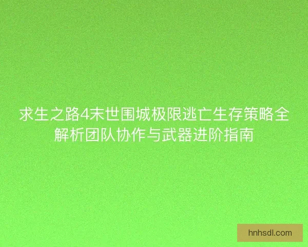 求生之路4末世围城极限逃亡生存策略全解析团队协作与武器进阶指南