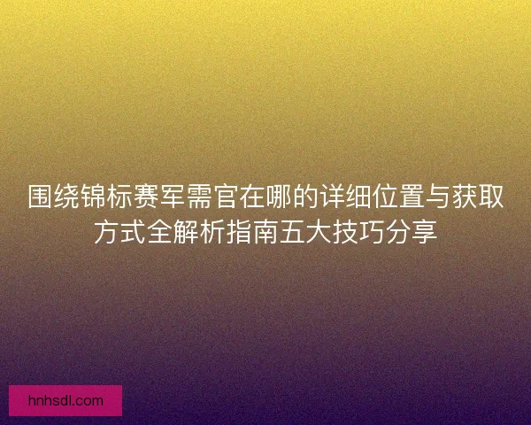 围绕锦标赛军需官在哪的详细位置与获取方式全解析指南五大技巧分享