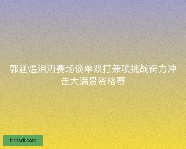 郭涵煜泪洒赛场谈单双打兼项挑战奋力冲击大满贯资格赛