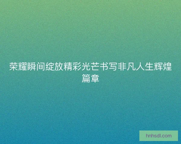 荣耀瞬间绽放精彩光芒书写非凡人生辉煌篇章