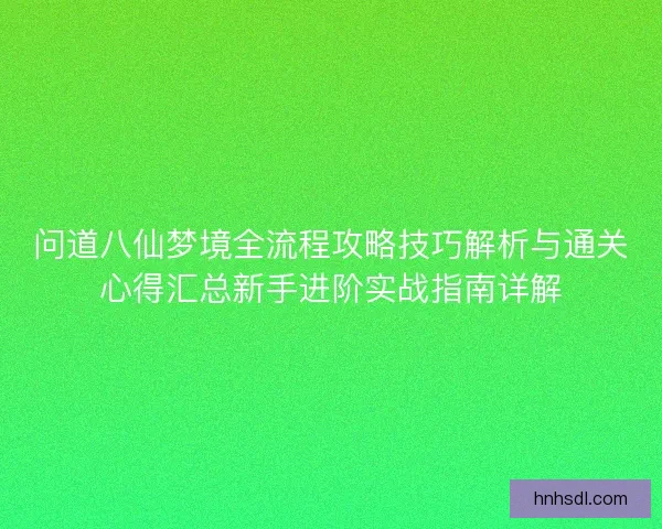 问道八仙梦境全流程攻略技巧解析与通关心得汇总新手进阶实战指南详解