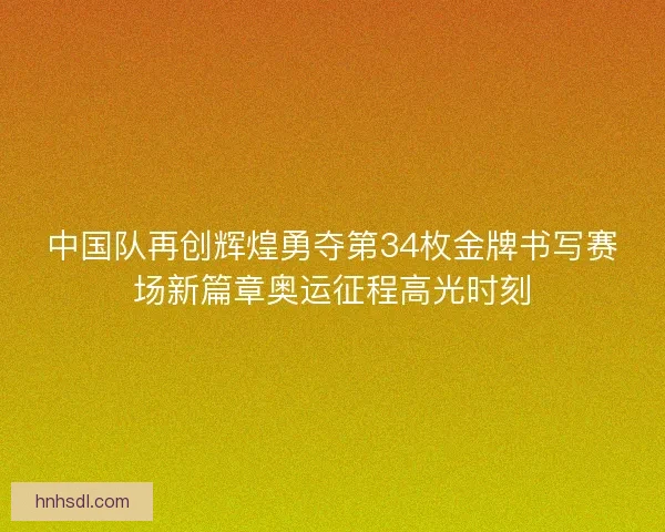 中国队再创辉煌勇夺第34枚金牌书写赛场新篇章奥运征程高光时刻