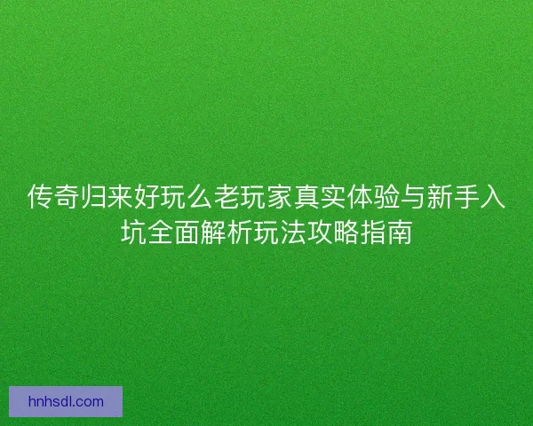 传奇归来好玩么老玩家真实体验与新手入坑全面解析玩法攻略指南 传奇归来好玩么老玩家真实体验与新手入坑全面解析玩法攻略指南