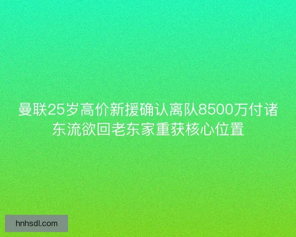 曼联25岁高价新援确认离队8500万付诸东流欲回老东家重获核心位置 曼联25岁高价新援确认离队8500万付诸东流欲回老东家重获核心位置