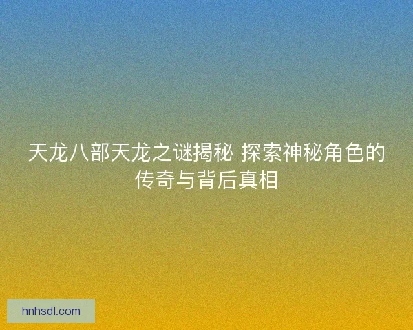天龙八部天龙之谜揭秘 探索神秘角色的传奇与背后真相