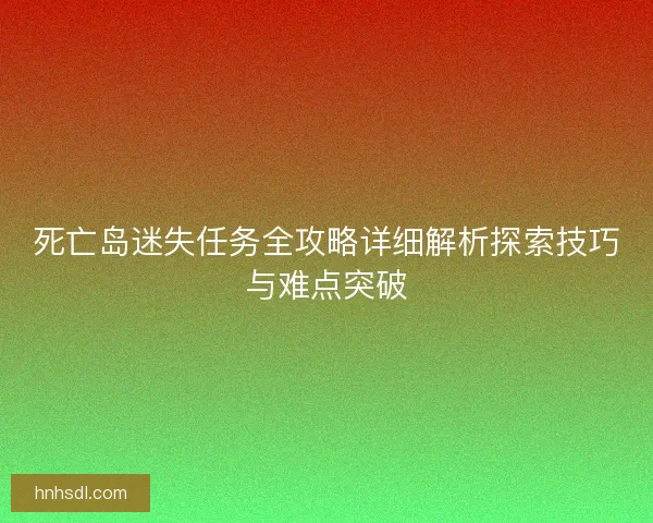 死亡岛迷失任务全攻略详细解析探索技巧与难点突破