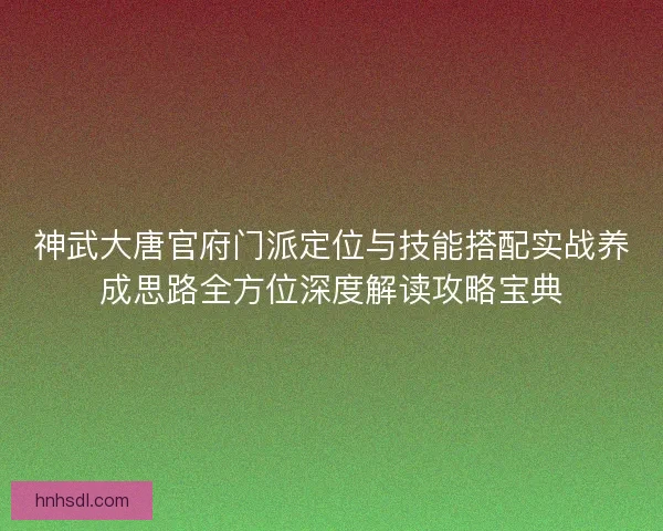 神武大唐官府门派定位与技能搭配实战养成思路全方位深度解读攻略宝典