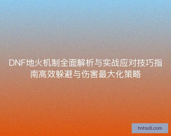DNF地火机制全面解析与实战应对技巧指南高效躲避与伤害最大化策略 DNF地火机制全面解析与实战应对技巧指南高效躲避与伤害最大化策略