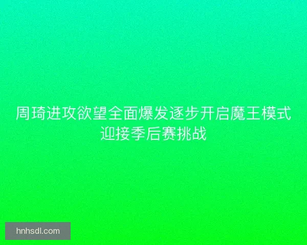 周琦进攻欲望全面爆发逐步开启魔王模式迎接季后赛挑战