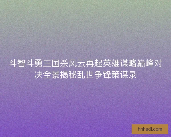 斗智斗勇三国杀风云再起英雄谋略巅峰对决全景揭秘乱世争锋策谋录