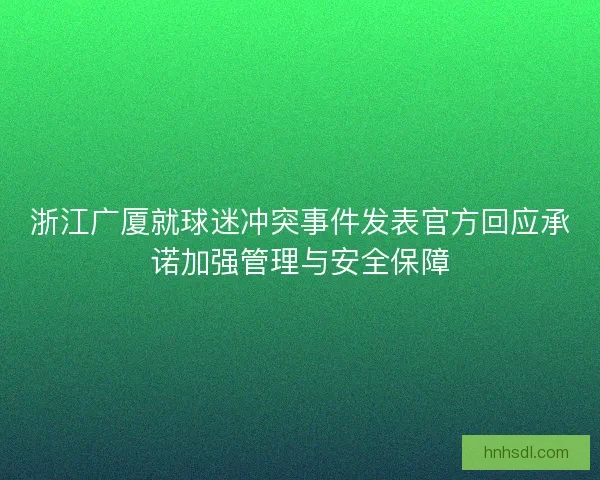 浙江广厦就球迷冲突事件发表官方回应承诺加强管理与安全保障 浙江广厦就球迷冲突事件发表官方回应承诺加强管理与安全保障