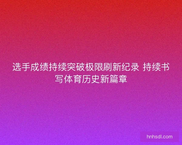 选手成绩持续突破极限刷新纪录 持续书写体育历史新篇章 选手成绩持续突破极限刷新纪录 持续书写体育历史新篇章