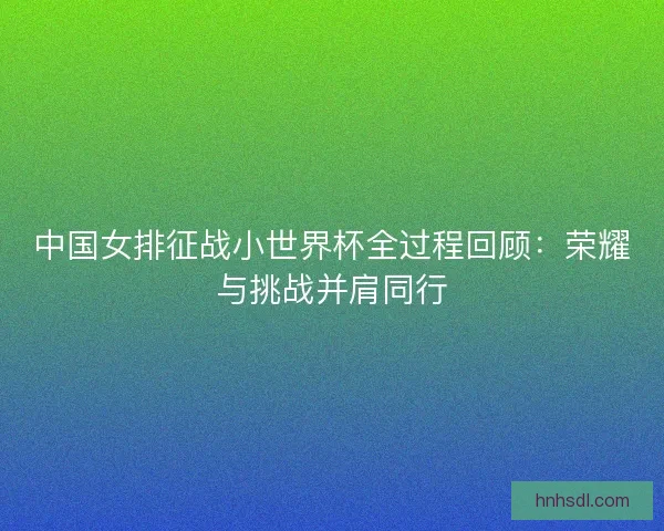 中国女排征战小世界杯全过程回顾:荣耀与挑战并肩同行 中国女排征战小世界杯全过程回顾:荣耀与挑战并肩同行