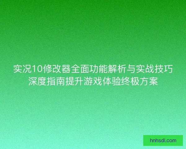 实况10修改器全面功能解析与实战技巧深度指南提升游戏体验终极方案 实况10修改器全面功能解析与实战技巧深度指南提升游戏体验终极方案