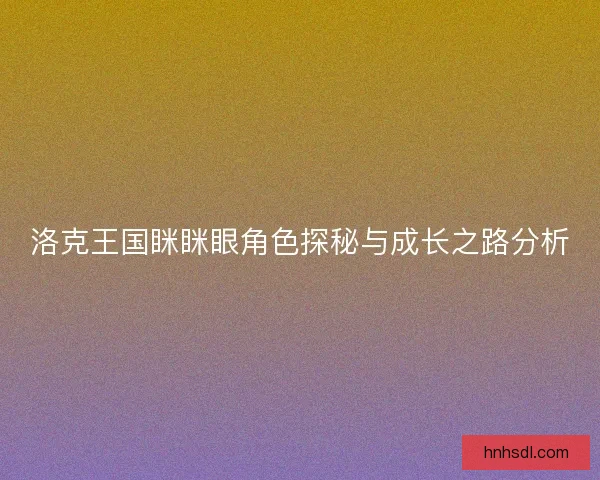 洛克王国眯眯眼角色探秘与成长之路分析 洛克王国眯眯眼角色探秘与成长之路分析