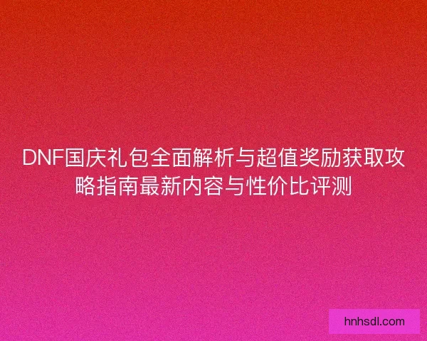 DNF国庆礼包全面解析与超值奖励获取攻略指南最新内容与性价比评测 DNF国庆礼包全面解析与超值奖励获取攻略指南最新内容与性价比评测