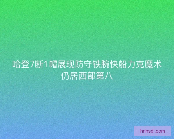 哈登7断1帽展现防守铁腕快船力克魔术仍居西部第八 哈登7断1帽展现防守铁腕快船力克魔术仍居西部第八