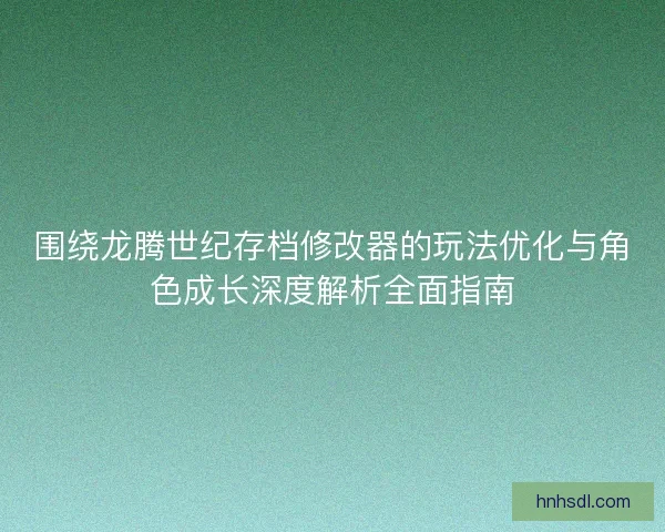 围绕龙腾世纪存档修改器的玩法优化与角色成长深度解析全面指南 围绕龙腾世纪存档修改器的玩法优化与角色成长深度解析全面指南