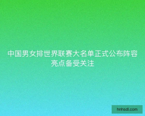 中国男女排世界联赛大名单正式公布阵容亮点备受关注 中国男女排世界联赛大名单正式公布阵容亮点备受关注